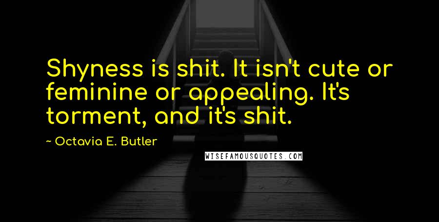 Octavia E. Butler Quotes: Shyness is shit. It isn't cute or feminine or appealing. It's torment, and it's shit.