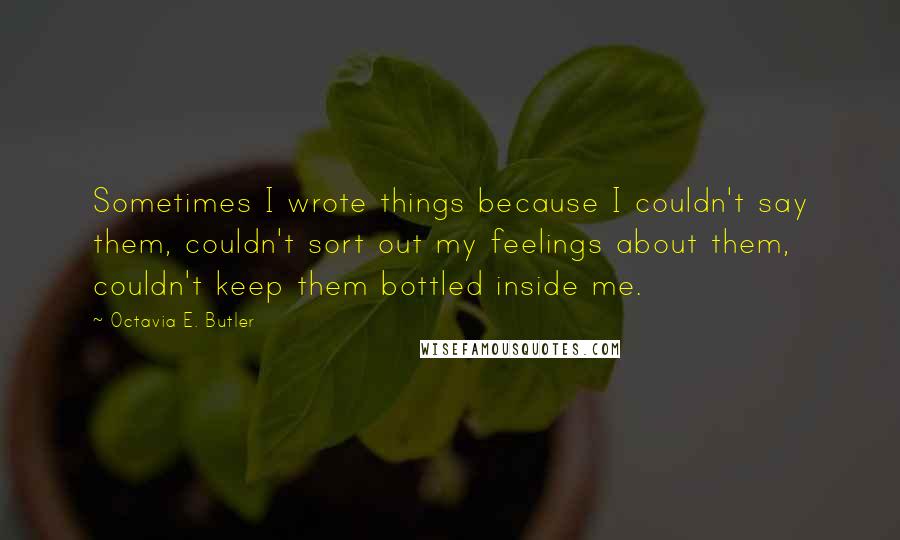 Octavia E. Butler Quotes: Sometimes I wrote things because I couldn't say them, couldn't sort out my feelings about them, couldn't keep them bottled inside me.