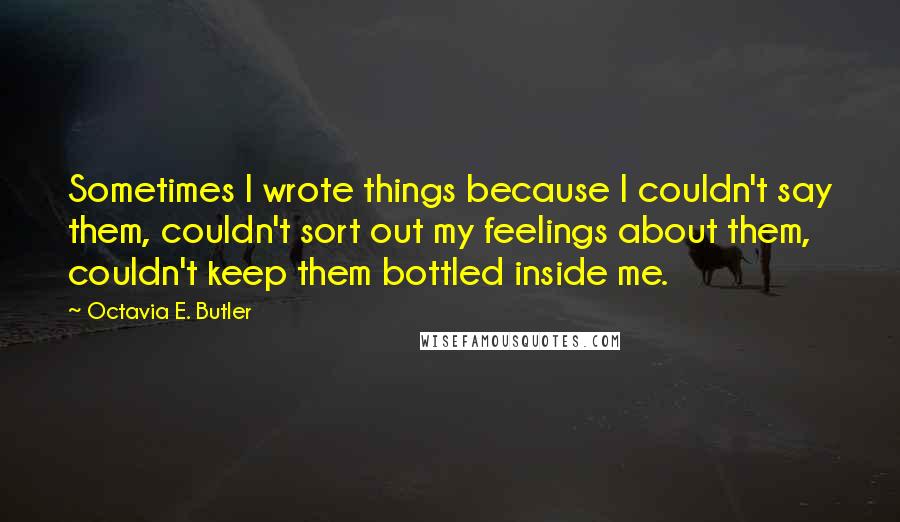 Octavia E. Butler Quotes: Sometimes I wrote things because I couldn't say them, couldn't sort out my feelings about them, couldn't keep them bottled inside me.