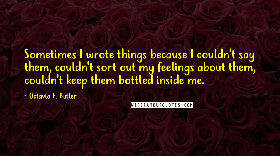 Octavia E. Butler Quotes: Sometimes I wrote things because I couldn't say them, couldn't sort out my feelings about them, couldn't keep them bottled inside me.