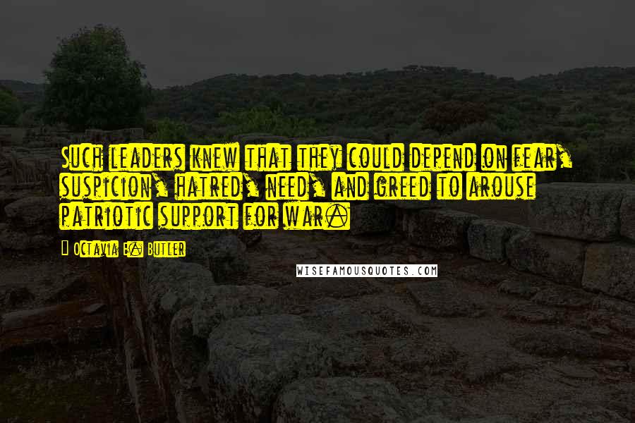 Octavia E. Butler Quotes: Such leaders knew that they could depend on fear, suspicion, hatred, need, and greed to arouse patriotic support for war.