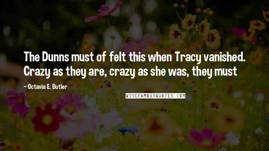 Octavia E. Butler Quotes: The Dunns must of felt this when Tracy vanished. Crazy as they are, crazy as she was, they must