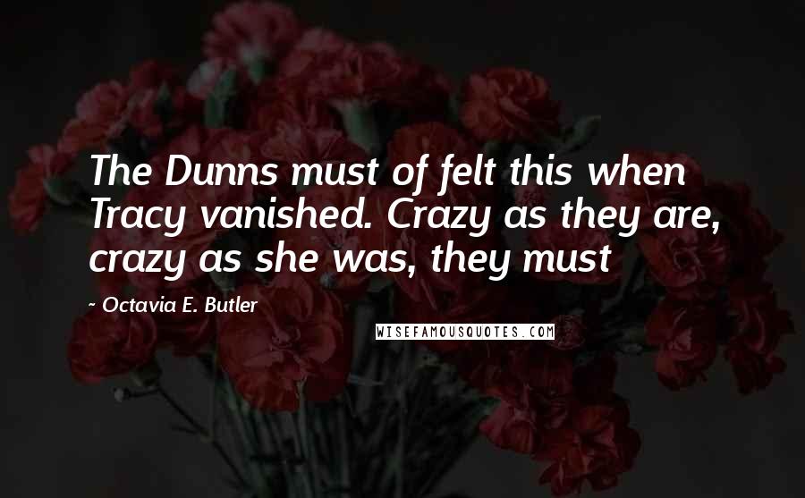 Octavia E. Butler Quotes: The Dunns must of felt this when Tracy vanished. Crazy as they are, crazy as she was, they must