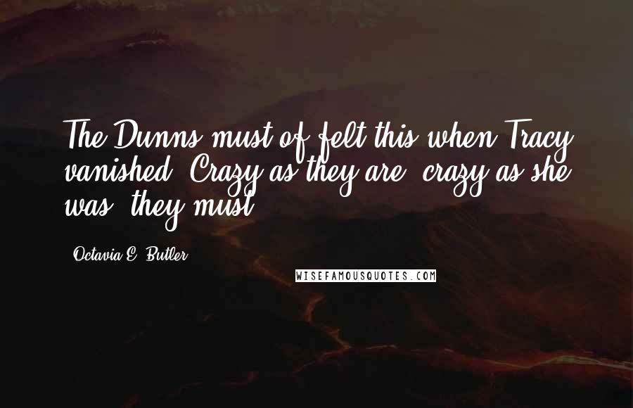 Octavia E. Butler Quotes: The Dunns must of felt this when Tracy vanished. Crazy as they are, crazy as she was, they must