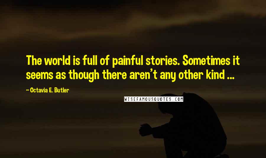 Octavia E. Butler Quotes: The world is full of painful stories. Sometimes it seems as though there aren't any other kind ...