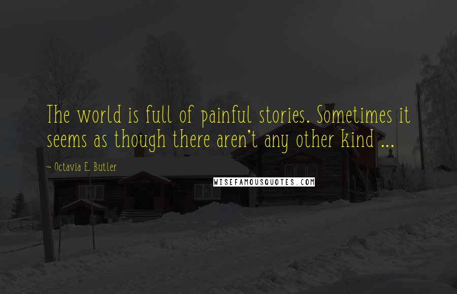 Octavia E. Butler Quotes: The world is full of painful stories. Sometimes it seems as though there aren't any other kind ...