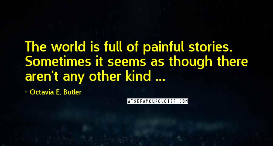 Octavia E. Butler Quotes: The world is full of painful stories. Sometimes it seems as though there aren't any other kind ...