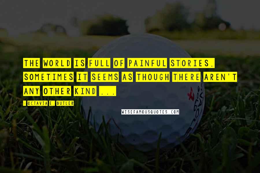 Octavia E. Butler Quotes: The world is full of painful stories. Sometimes it seems as though there aren't any other kind ...