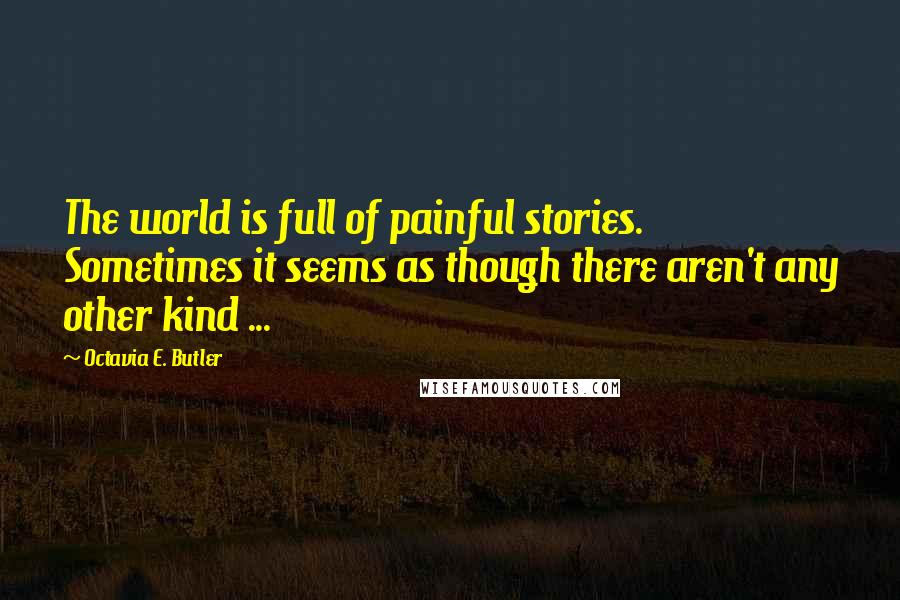 Octavia E. Butler Quotes: The world is full of painful stories. Sometimes it seems as though there aren't any other kind ...