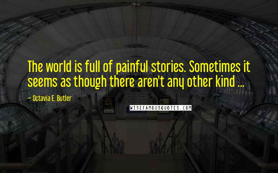 Octavia E. Butler Quotes: The world is full of painful stories. Sometimes it seems as though there aren't any other kind ...