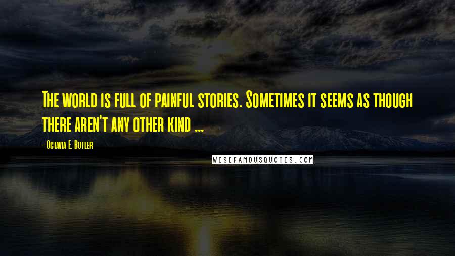 Octavia E. Butler Quotes: The world is full of painful stories. Sometimes it seems as though there aren't any other kind ...