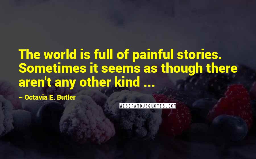 Octavia E. Butler Quotes: The world is full of painful stories. Sometimes it seems as though there aren't any other kind ...