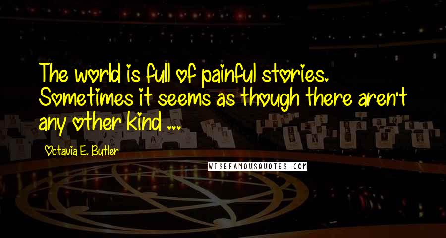 Octavia E. Butler Quotes: The world is full of painful stories. Sometimes it seems as though there aren't any other kind ...