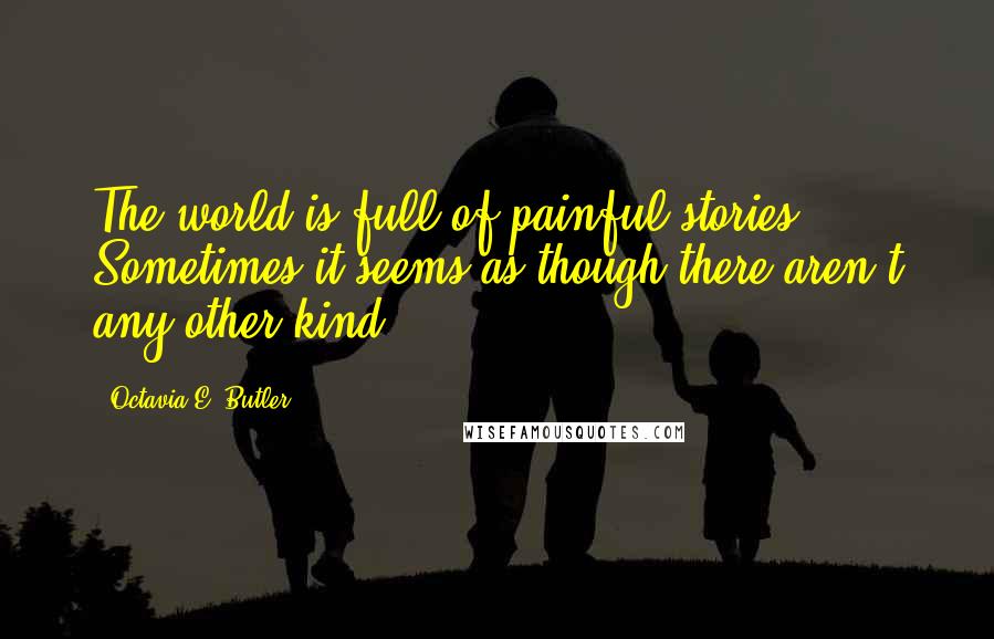 Octavia E. Butler Quotes: The world is full of painful stories. Sometimes it seems as though there aren't any other kind ...