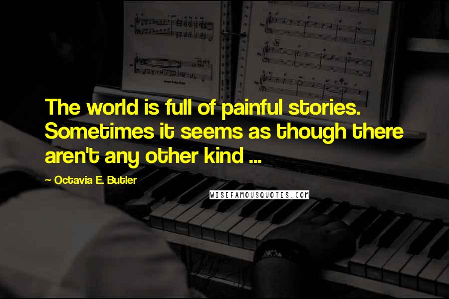 Octavia E. Butler Quotes: The world is full of painful stories. Sometimes it seems as though there aren't any other kind ...