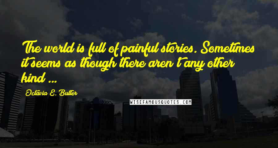 Octavia E. Butler Quotes: The world is full of painful stories. Sometimes it seems as though there aren't any other kind ...