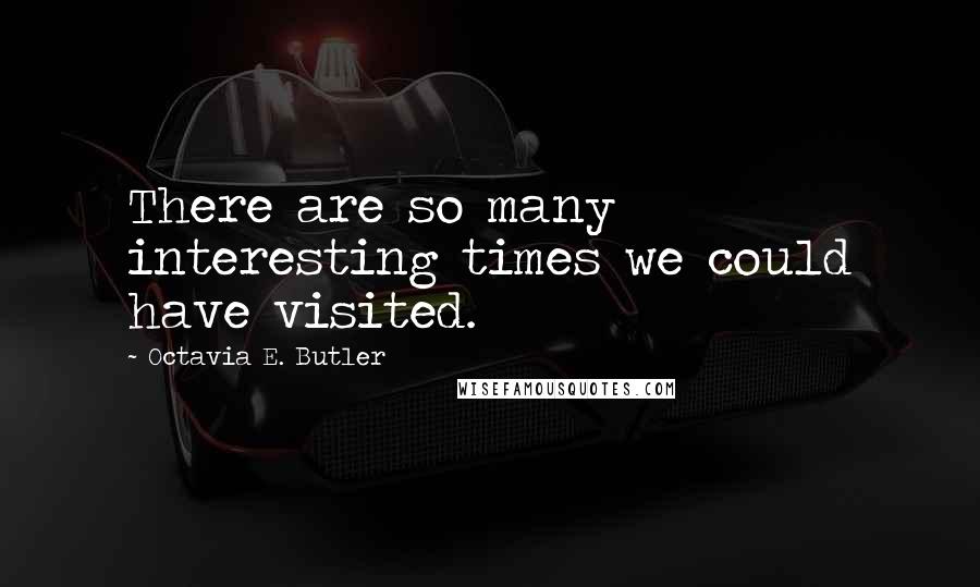 Octavia E. Butler Quotes: There are so many interesting times we could have visited.