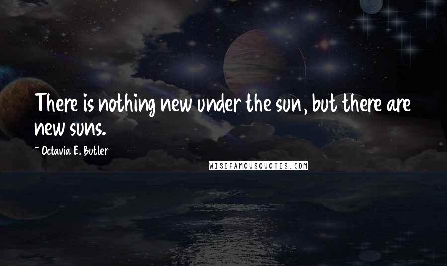 Octavia E. Butler Quotes: There is nothing new under the sun, but there are new suns.