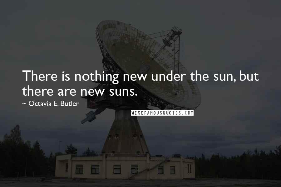 Octavia E. Butler Quotes: There is nothing new under the sun, but there are new suns.