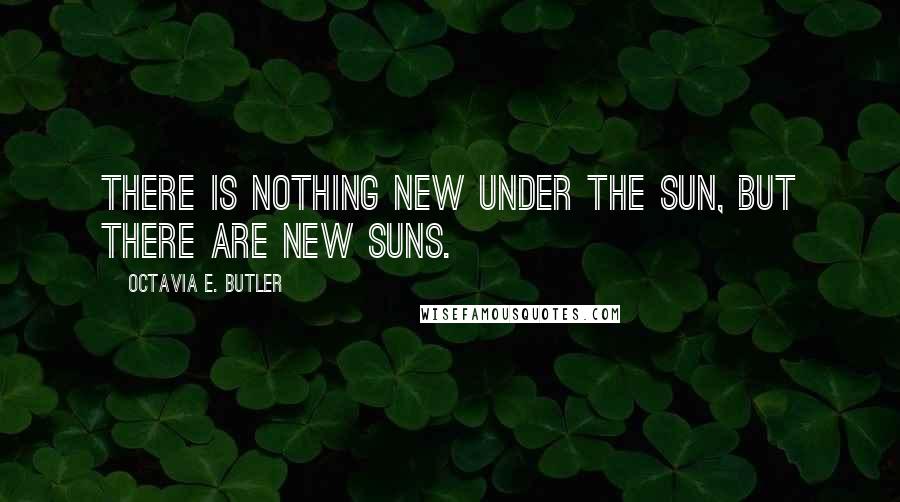 Octavia E. Butler Quotes: There is nothing new under the sun, but there are new suns.