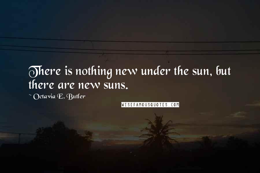 Octavia E. Butler Quotes: There is nothing new under the sun, but there are new suns.