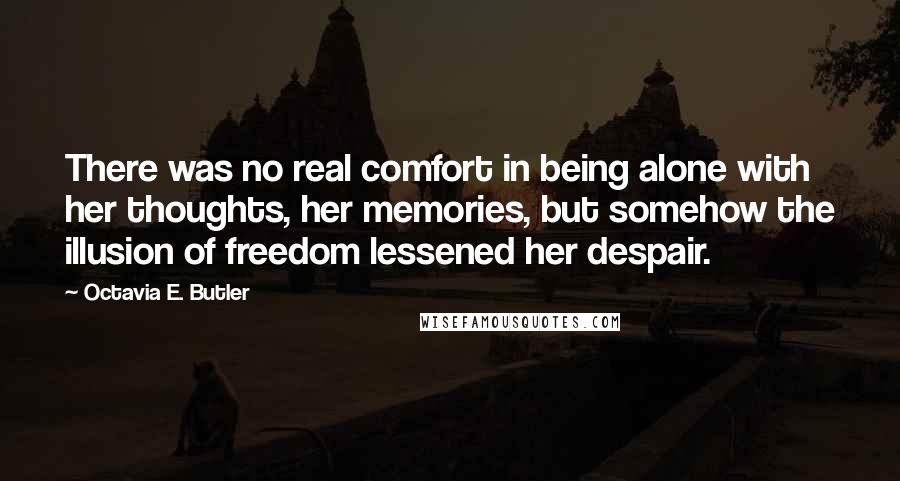 Octavia E. Butler Quotes: There was no real comfort in being alone with her thoughts, her memories, but somehow the illusion of freedom lessened her despair.