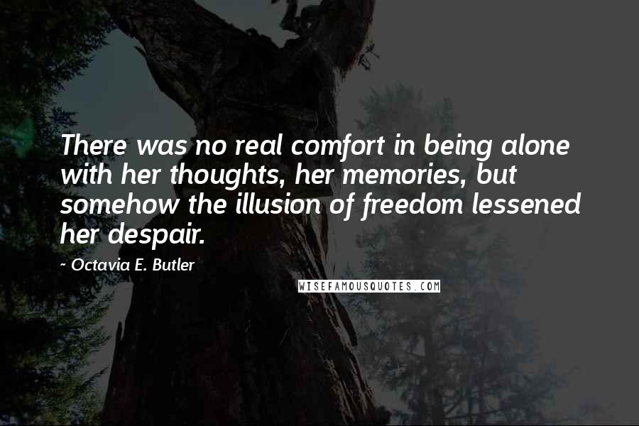 Octavia E. Butler Quotes: There was no real comfort in being alone with her thoughts, her memories, but somehow the illusion of freedom lessened her despair.