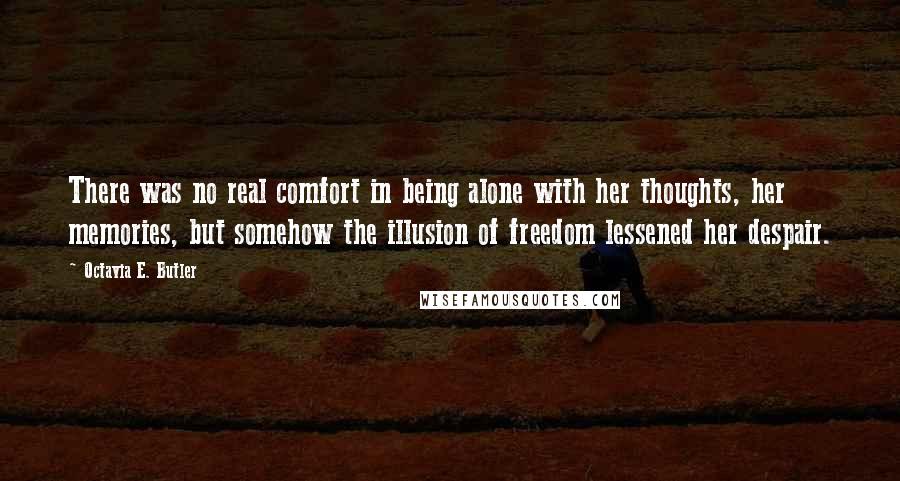 Octavia E. Butler Quotes: There was no real comfort in being alone with her thoughts, her memories, but somehow the illusion of freedom lessened her despair.