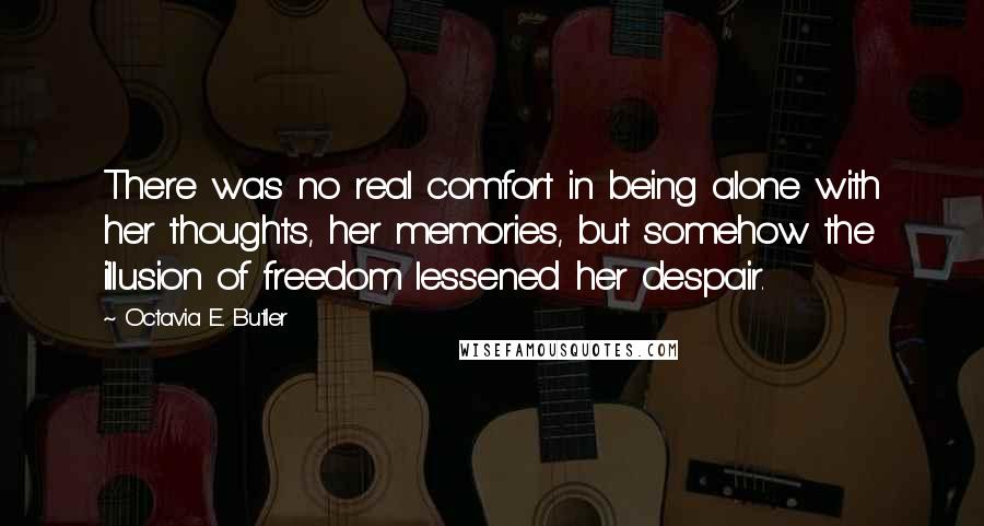 Octavia E. Butler Quotes: There was no real comfort in being alone with her thoughts, her memories, but somehow the illusion of freedom lessened her despair.