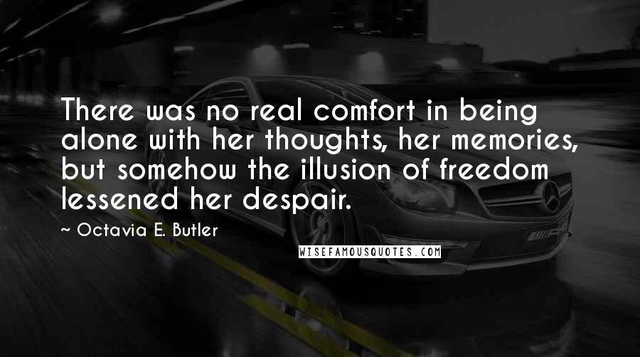 Octavia E. Butler Quotes: There was no real comfort in being alone with her thoughts, her memories, but somehow the illusion of freedom lessened her despair.