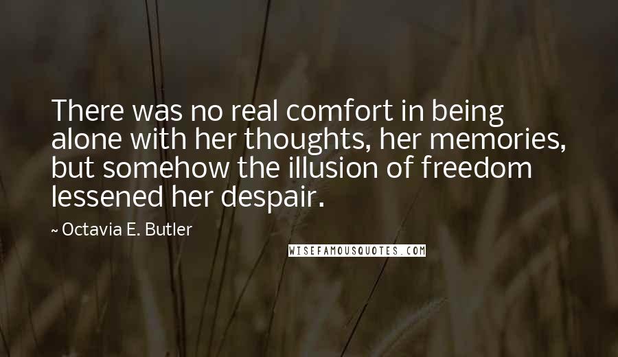 Octavia E. Butler Quotes: There was no real comfort in being alone with her thoughts, her memories, but somehow the illusion of freedom lessened her despair.