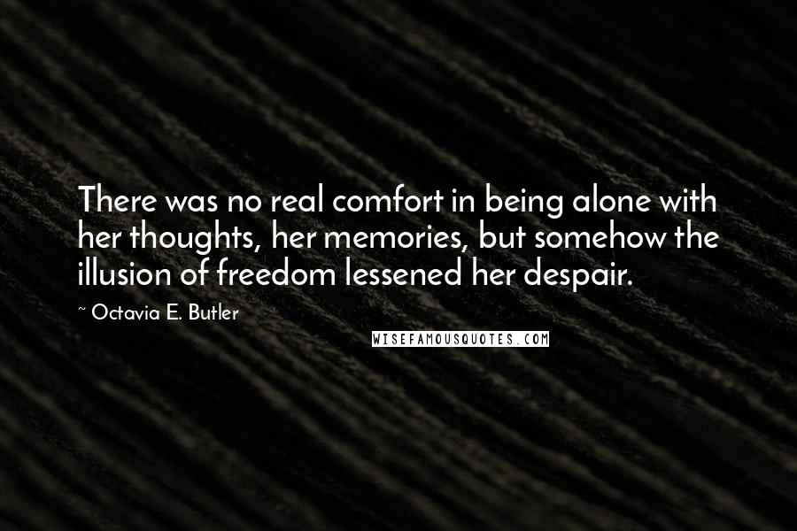 Octavia E. Butler Quotes: There was no real comfort in being alone with her thoughts, her memories, but somehow the illusion of freedom lessened her despair.