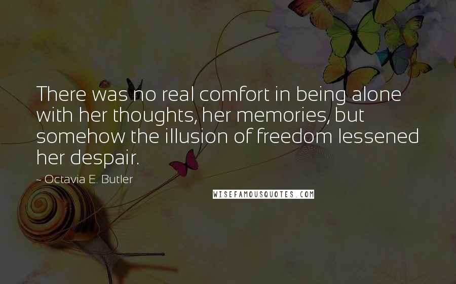 Octavia E. Butler Quotes: There was no real comfort in being alone with her thoughts, her memories, but somehow the illusion of freedom lessened her despair.