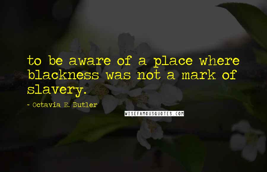 Octavia E. Butler Quotes: to be aware of a place where blackness was not a mark of slavery.