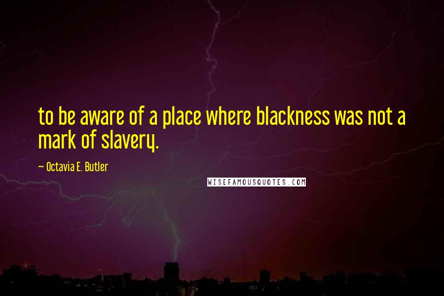 Octavia E. Butler Quotes: to be aware of a place where blackness was not a mark of slavery.