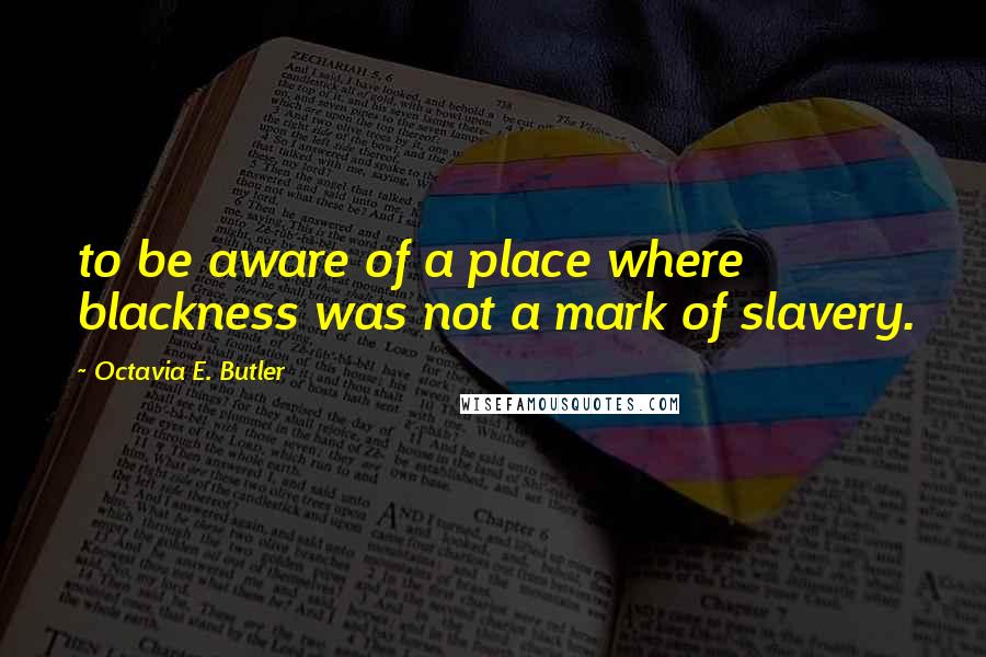 Octavia E. Butler Quotes: to be aware of a place where blackness was not a mark of slavery.