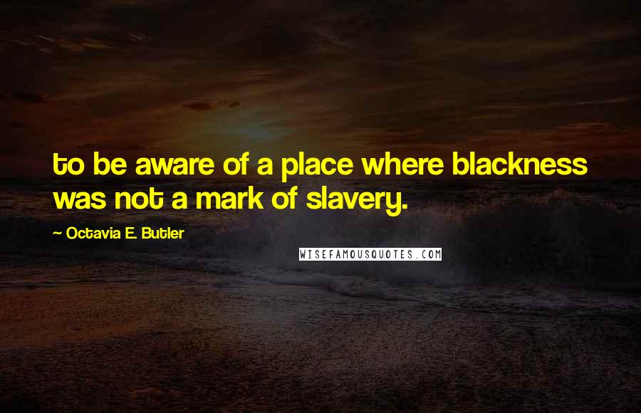 Octavia E. Butler Quotes: to be aware of a place where blackness was not a mark of slavery.