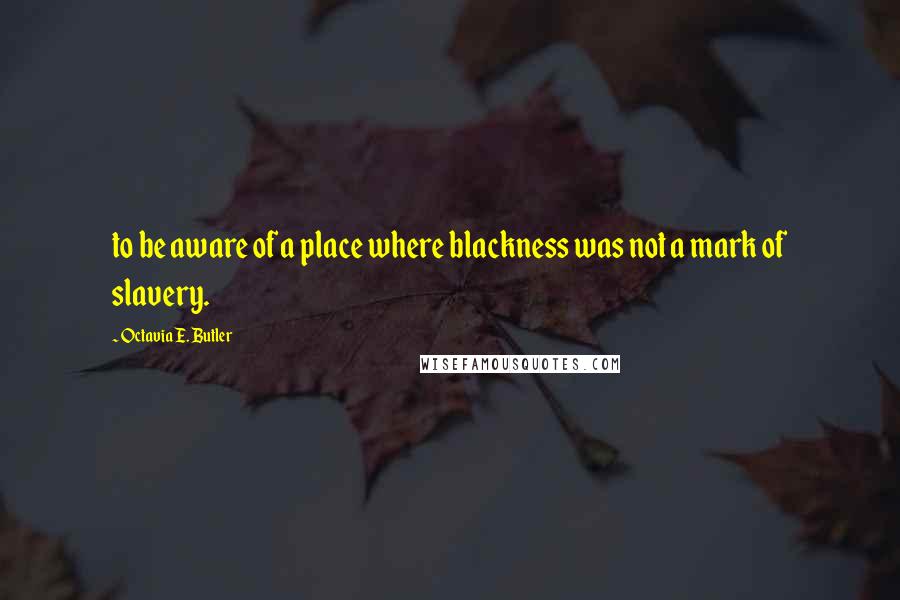Octavia E. Butler Quotes: to be aware of a place where blackness was not a mark of slavery.