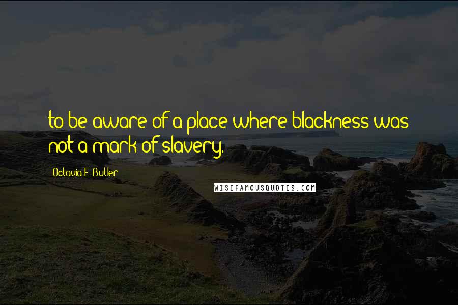 Octavia E. Butler Quotes: to be aware of a place where blackness was not a mark of slavery.