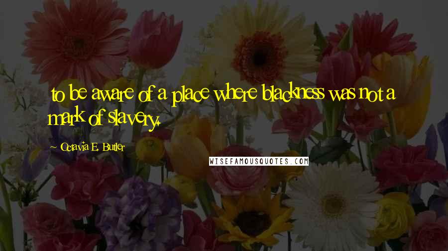 Octavia E. Butler Quotes: to be aware of a place where blackness was not a mark of slavery.