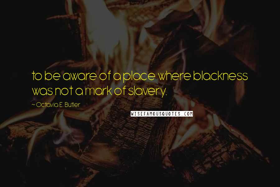 Octavia E. Butler Quotes: to be aware of a place where blackness was not a mark of slavery.