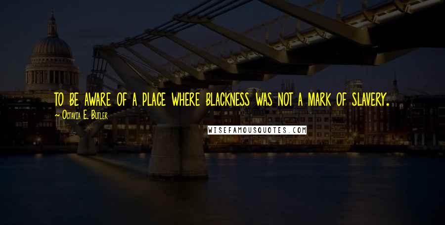 Octavia E. Butler Quotes: to be aware of a place where blackness was not a mark of slavery.