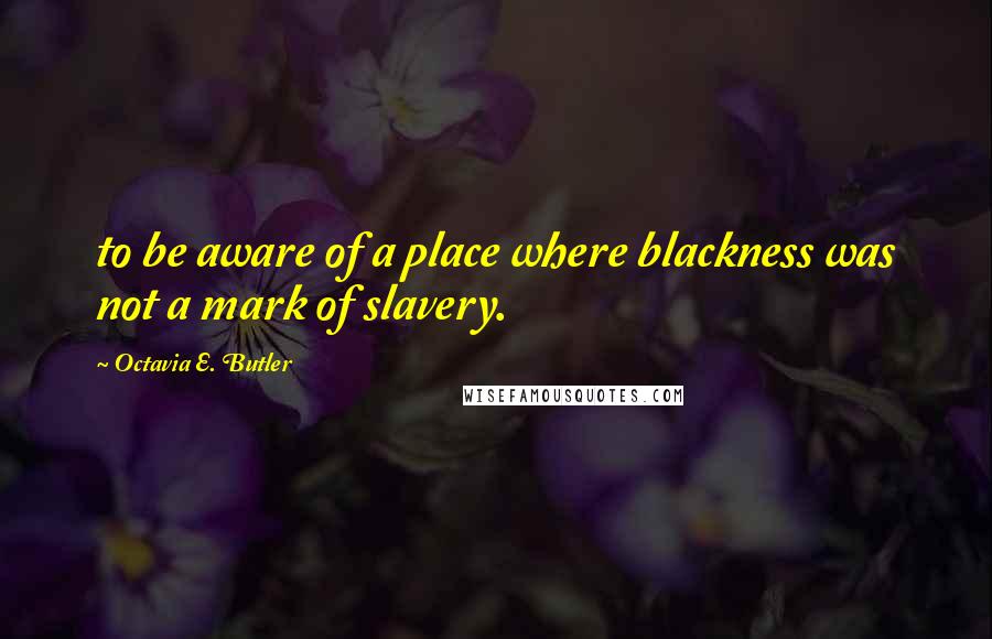 Octavia E. Butler Quotes: to be aware of a place where blackness was not a mark of slavery.