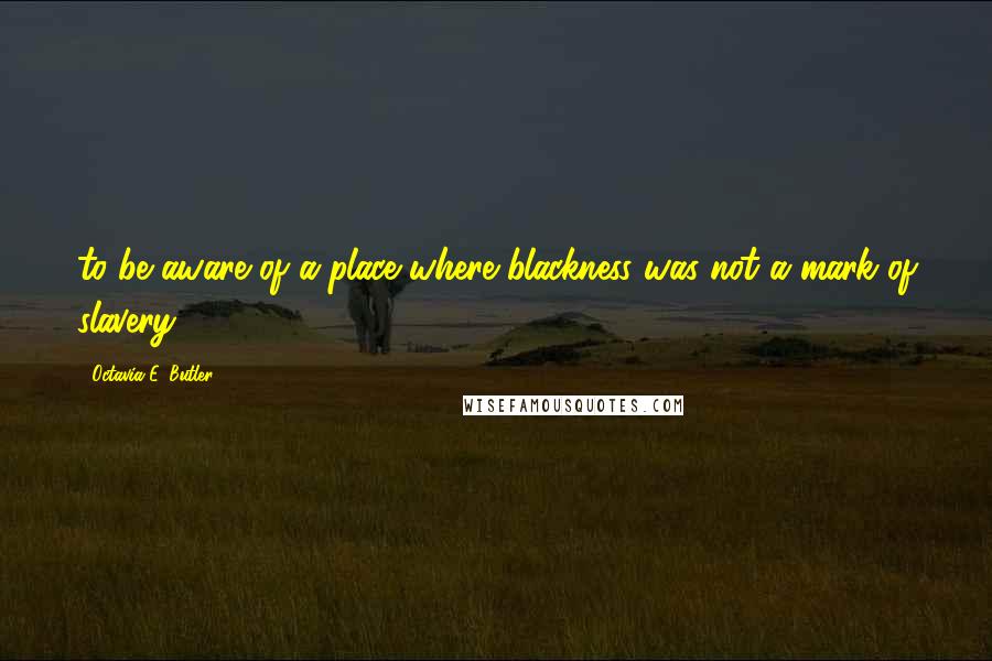 Octavia E. Butler Quotes: to be aware of a place where blackness was not a mark of slavery.