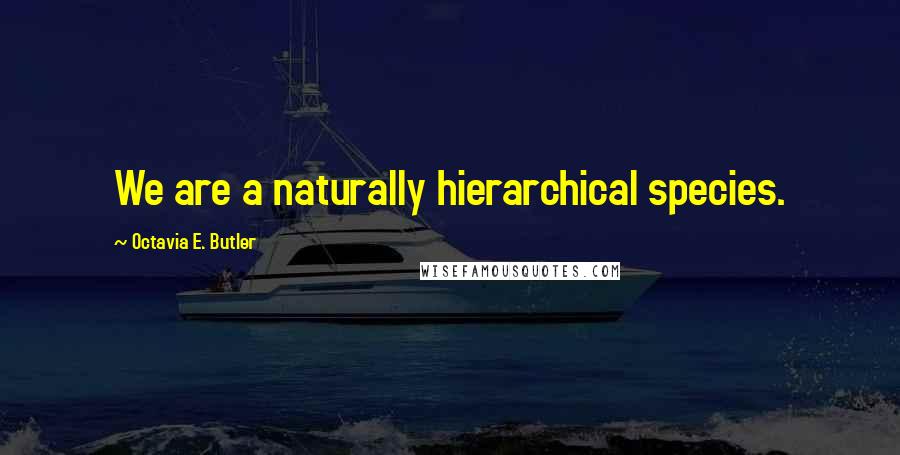 Octavia E. Butler Quotes: We are a naturally hierarchical species.