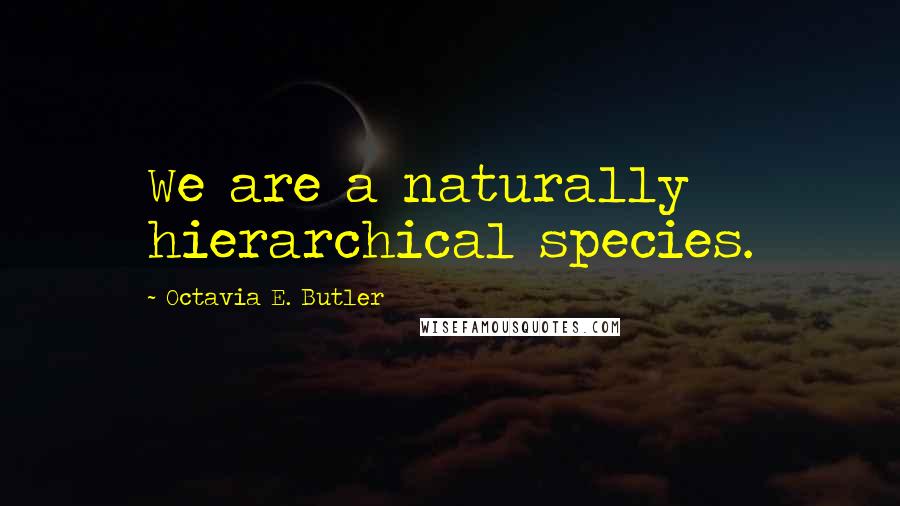 Octavia E. Butler Quotes: We are a naturally hierarchical species.