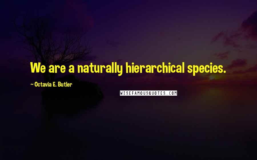 Octavia E. Butler Quotes: We are a naturally hierarchical species.