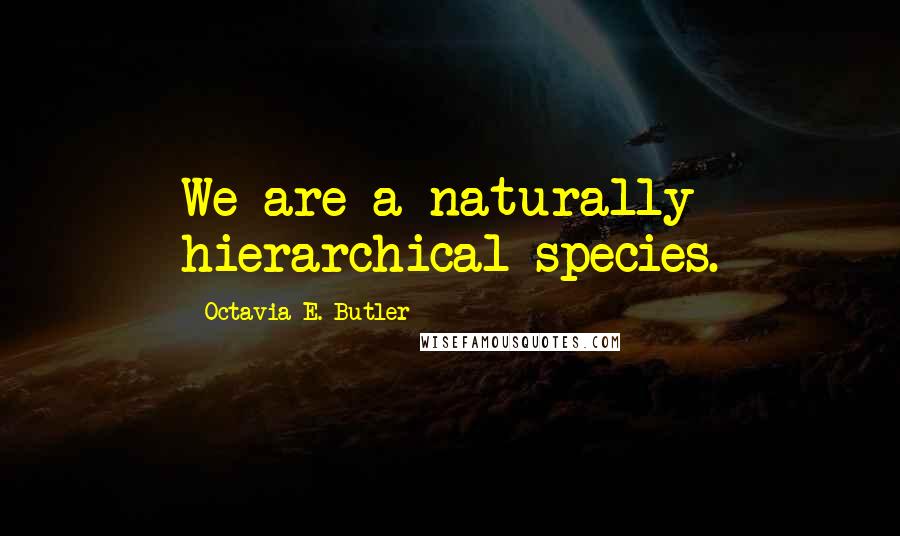 Octavia E. Butler Quotes: We are a naturally hierarchical species.