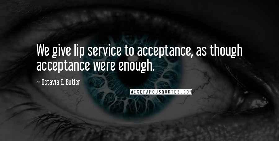 Octavia E. Butler Quotes: We give lip service to acceptance, as though acceptance were enough.