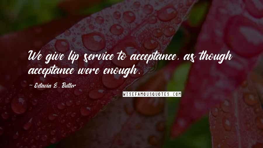 Octavia E. Butler Quotes: We give lip service to acceptance, as though acceptance were enough.